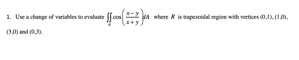 1. Use a change of variables to evaluate ff cosx=y
COS
x + y
R
(3,0) and (0,3).
x-YdA where R is trapezoidal region with vertices (0,1), (1,0),