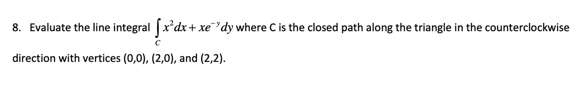 8. Evaluate the line integral [x²dx + xe 'dy where C is the closed path along the triangle in the counterclockwise
C
direction with vertices (0,0), (2,0), and (2,2).