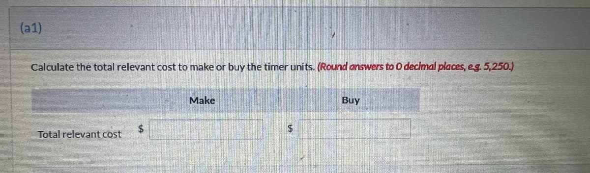 (a1)
Calculate the total relevant cost to make or buy the timer units. (Round answers to O decimal places, eg. 5,250.)
Total relevant cost
$
Make
$
Buy