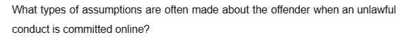 What types of assumptions are often made about the offender when an unlawful
conduct is committed online?