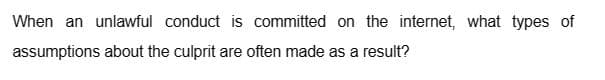 When an unlawful conduct is committed on the internet, what types of
assumptions about the culprit are often made as a result?
