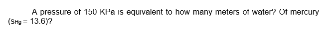 A pressure of 150 KPa is equivalent to how many meters of water? Of mercury
(SHg = 13.6)?
