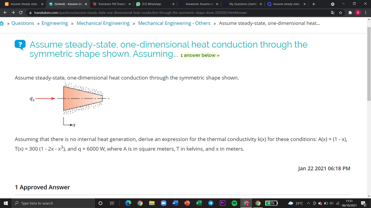 C Assume Steady-state,
T (Solved) - Assume ste X
V Transtutor Pdf Downlo X
53 (53) WhatsApp
Answered: Assume ste X
My Questions | bartlel x
Q Assume steady-state, X
+
A transtutors.com/questions/assume-steady-state-one-dimensional-heat-conduction-through-the-symmetric-shape-show-2030263.htm#answer
» Questions » Engineering » Mechanical Engineering » Mechanical Engineering - Others » Assume steady-state, one-dimensional heat..
? Assume steady-state, one-dimensional heat conduction through the
symmetric shape shown. Assuming.
1 answer below »
Assume steady-state, one-dimensional heat conduction through the symmetric shape shown.
Assuming that there is no internal heat generation, derive an expression for the thermal conductivity k(x) for these conditions: A(x) = (1 - x),
T(x) = 300 (1 - 2x - x³), and q = 6000 W, where A is in square meters, T in kelvins, and x in meters.
Jan
2021 06:18 PM
1 Approved Answer
11:51
e Type here to search
Pr
40%
31°C
ヘ ロD 4)G
06/10/2021
...
