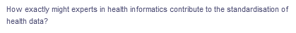 How exactly might experts in health informatics contribute to the standardisation of
health data?