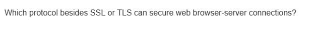 Which protocol besides SSL or TLS can secure web browser-server connections?