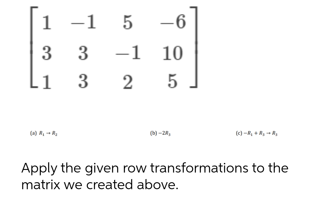 -1
-1
3
3
5 -6
-1 10
2
5
1
3
1
(a) R₁ → R₂
(b)-2R3
(c) -R₁ + R3 R3
Apply the given row transformations to the
matrix we created above.