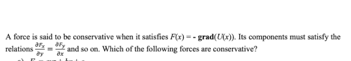 A force is said to be conservative when it satisfies F(x) =- grad(U(x)). Its components must satisfy the
and so on. Which of the following forces are conservative?
aFy
relations
ду
