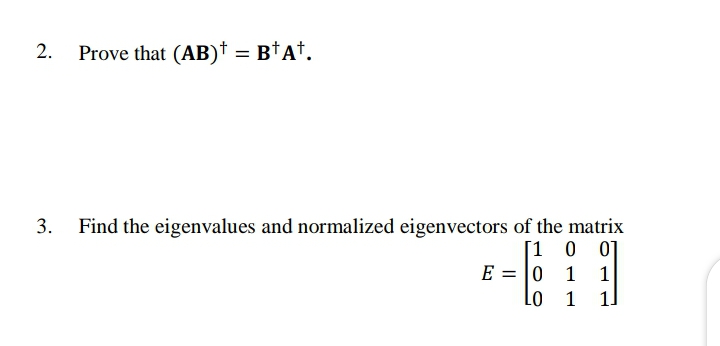 2.
Prove that (AB)† = B†A†.
3.
Find the eigenvalues and normalized eigenvectors of the matrix
[1 0 0]
E = |0
1 1
1]
Lo
1
