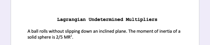 Lagrangian Undetermined Multipliers
A ball rolls without slipping down an inclined plane. The moment of inertia of a
solid sphere is 2/5 MR².