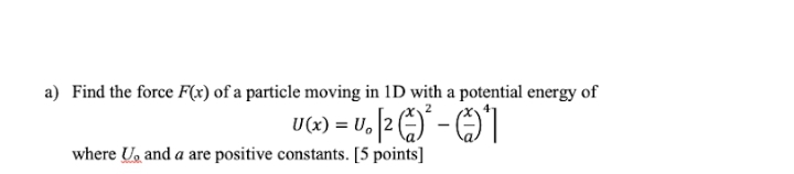 a) Find the force F(x) of a particle moving in 1D with a potential energy of
U«) = U. [2 )* - O1
where Ug and a are positive constants. [5 points]
