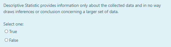 Descriptive Statistic provides information only about the collected data and in no way
draws inferences or conclusion concerning a larger set of data.
Select one:
O True
O False
