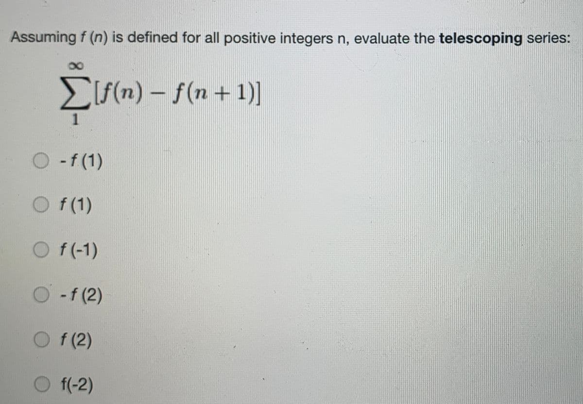 Assuming f (n) is defined for all positive integers n, evaluate the telescoping series:
EL(n) – f(n + 1)]
O -f (1)
O f(1)
O f(-1)
O -f (2)
O f(2)
f(-2)
