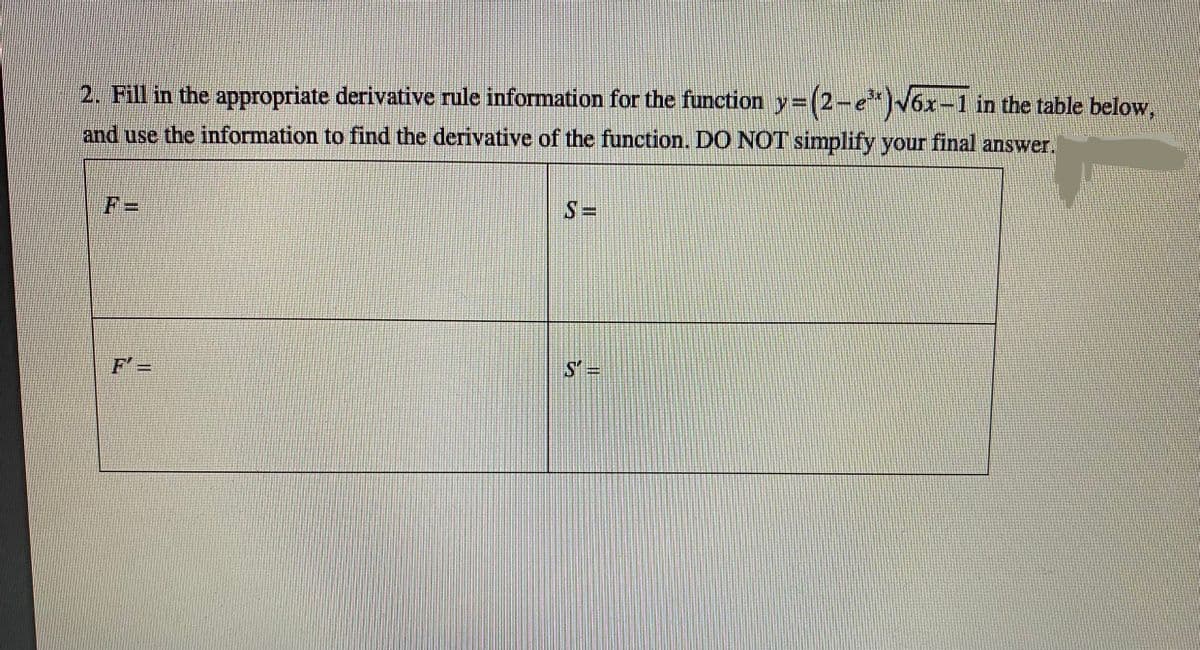 2. Fill in the appropriate derivative rule information for the function y=(2-eV6x-1 in the table below,
and use the information to find the derivative of the function. DO NOT simplify your final answer.
F =
S =
S' =
%3D
