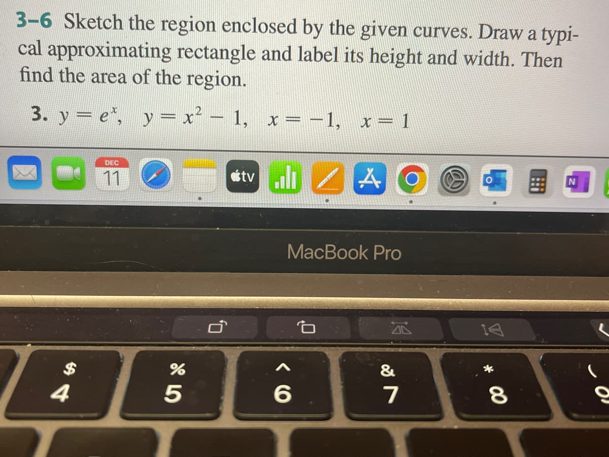 3-6 Sketch the region enclosed by the given curves. Draw a typi-
cal approximating rectangle and label its height and width. Then
find the area of the region.
3. y = e¹, y = x² − 1, x= −1, x=1
A
4
DEC
11
%
5
0,
tv
MacBook Pro
6
&
7
14
00 *
8
N
9