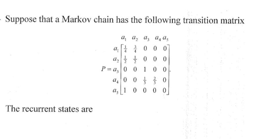 Suppose that a Markov chain has the following transition matrix
The recurrent states are
a
A₁ A₂ A3 A4 A5
0 0 0
a₂000
P=a, 0 0 1 0 0
2
a 0 0
0
as 10000