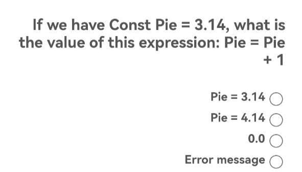 If we have Const Pie = 3.14, what is
the value of this expression: Pie = Pie
+1
Pie = 3.14
Pie = 4.14
0.00
Error message