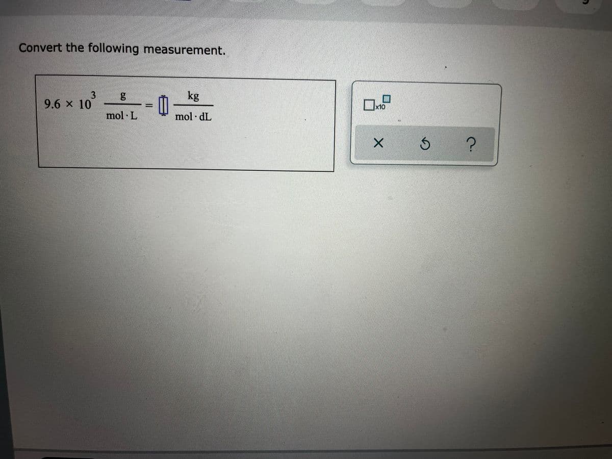 Convert the following measurement.
3
9.6 x 10
kg
x10
mol L
mol · dL
