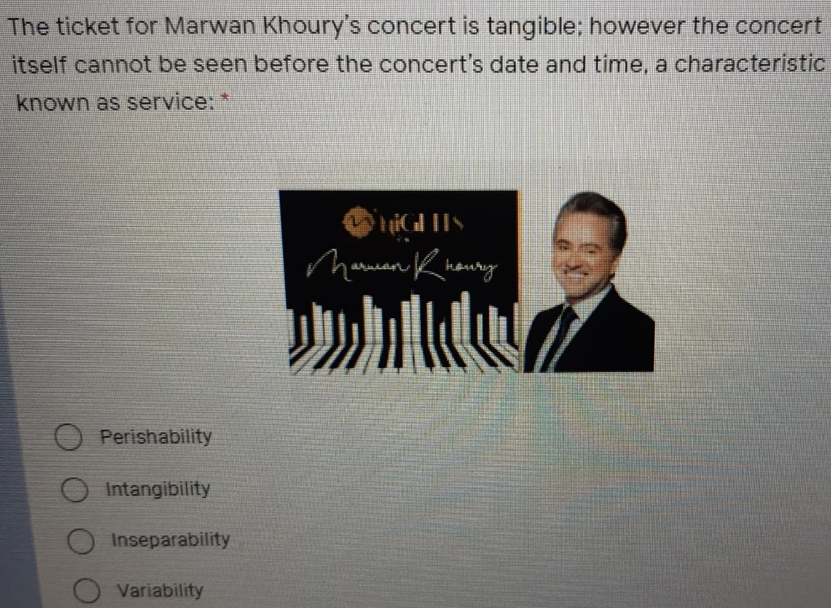 The ticket for Marwan Khoury's concert is tangible; however the concert
itself cannot be seen before the concert's date and time, a characteristic
known as service
Maman Kheuny
小te
O Perishability
O Intangibility
O Inseparability
Variability
