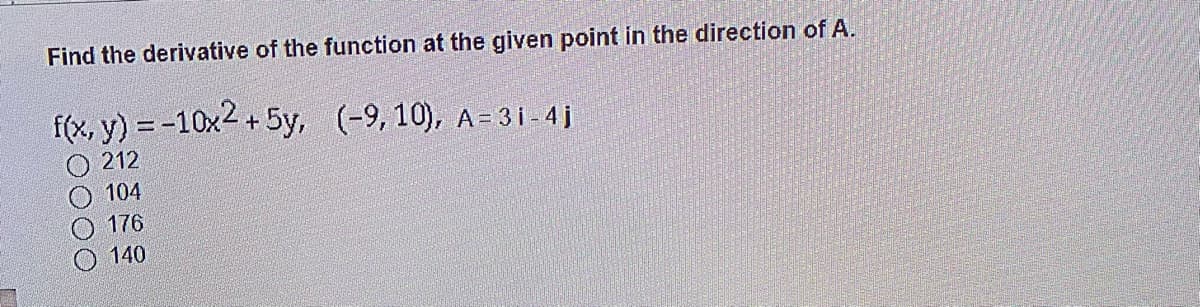 Find the derivative of the function at the given point in the direction of A.
f(x, y) = -10x2 + 5y, (-9,10), A=31-4j
O 212
104
176
140
さ0000
