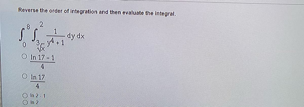 Reverse the order of integration and then evaluate the integral.
1
dy dx
3 y4.
O In 17 - 1
4
O In 17
4
O In 2 1
O In 2
