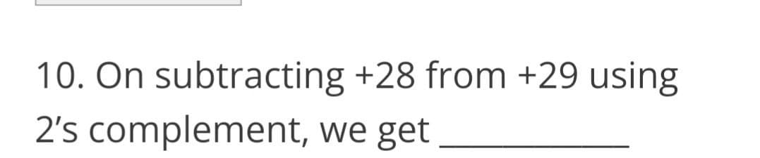 10. On subtracting +28 from +29 using
2's complement, we get
