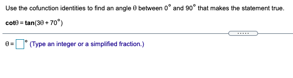 Use the cofunction identities to find an angle 0 between 0° and 90° that makes the statement true.
coto = tan(30 + 70°)
0 =
(Type an integer or a simplified fraction.)
