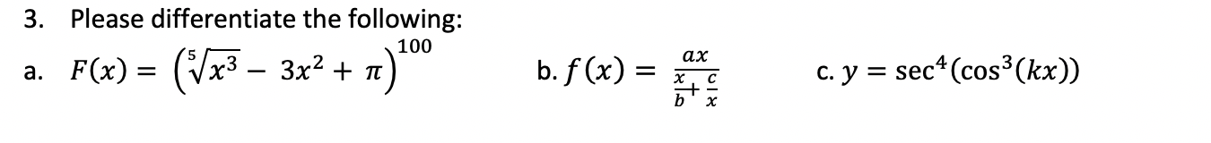 3. Please differentiate the following:
b. f (x) =
100
ах
a. F(x) = (Vx3 – 3x² + n
c. y = sec*(cos³(kx))
х
