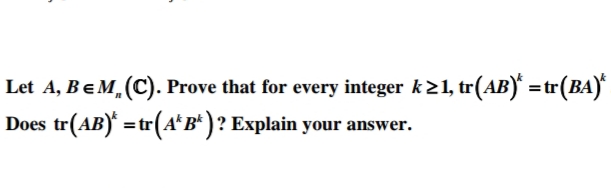 Let A, BeM, (C). Prove that for every integer k21, tr(AB) =tr(BA)
Does tr(AB)' =tr(A*B* )? Explain your answer.
