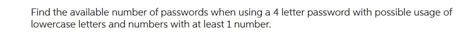 Find the available number of passwords when using a 4 letter password with possible usage of
lowercase letters and numbers with at least 1 number.