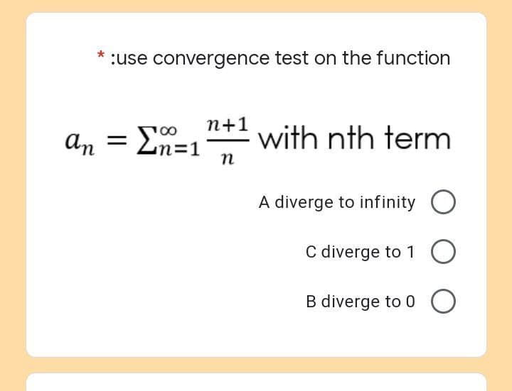 :use convergence test on the function
n+1
an = Σ=1 with nth term
n
A diverge to infinity O
C diverge to 1 O
B diverge to 0
O