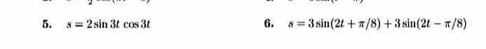 5.
s = 2 sin 3t cos 3t
6.
8 = 3 sin(2t + 7/8) + 3 sin(2t- 7/8)
%3D
