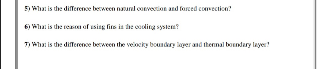 5) What is the difference between natural convection and forced convection?
6) What is the reason of using fins in the cooling system?
7) What is the difference between the velocity boundary layer and thermal boundary layer?
