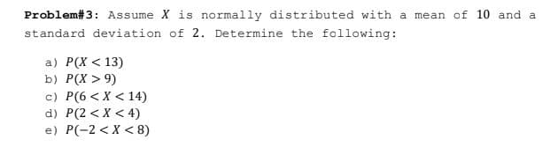 Problem#3: Assume X is normally distributed with a mean of 10 and a
standard deviation of 2. Determine the following:
a) P(X < 13)
b) Р(X > 9)
c) P(6 < X < 14)
d) P(2 < X < 4)
e) Р(-2 <х < 8)
