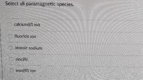 Select all paramagnetic species.
calciumi) ion
Nuoride ion
atomic sodium
zinc()
iron{) ion
