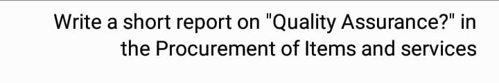 Write a short report on "Quality Assurance?" in
the Procurement of Items and services
