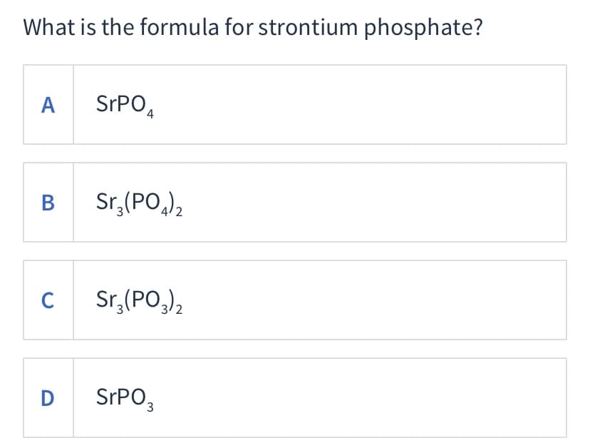 What is the formula for strontium phosphate?
A
SPPO4
В
Sr,(PO,)2
C
Sr,(PO,),
D
SPPO3
