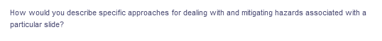 How would you describe specific approaches for dealing with and mitigating hazards associated with a
particular slide?
