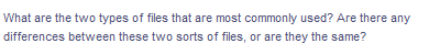 What are the two types of files that are most commonly used? Are there any
differences between these two sorts of files, or are they the same?

