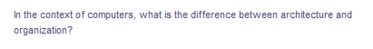 In the context of computers, what is the difference between architecture and
organization?
