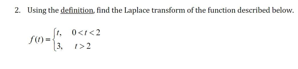 2. Using the definition, find the Laplace transform of the function described below.
t, 0<t<2
f(t) =
[3,
t> 2
