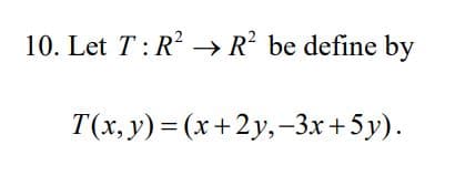 10. Let T:R → R² be define by
T(x, y) = (x+2y,–3x+5y).
