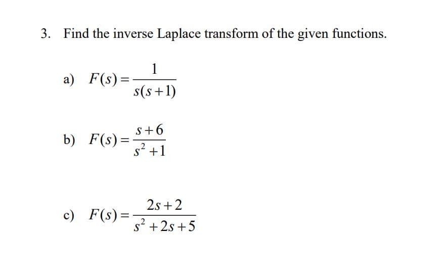 3. Find the inverse Laplace transform of the given functions.
1
a) F(s) =
%3D
s(s+1)
s+6
b) F(s) =
s' +1
2s +2
c) F(s) =
S
s' +2s +5
