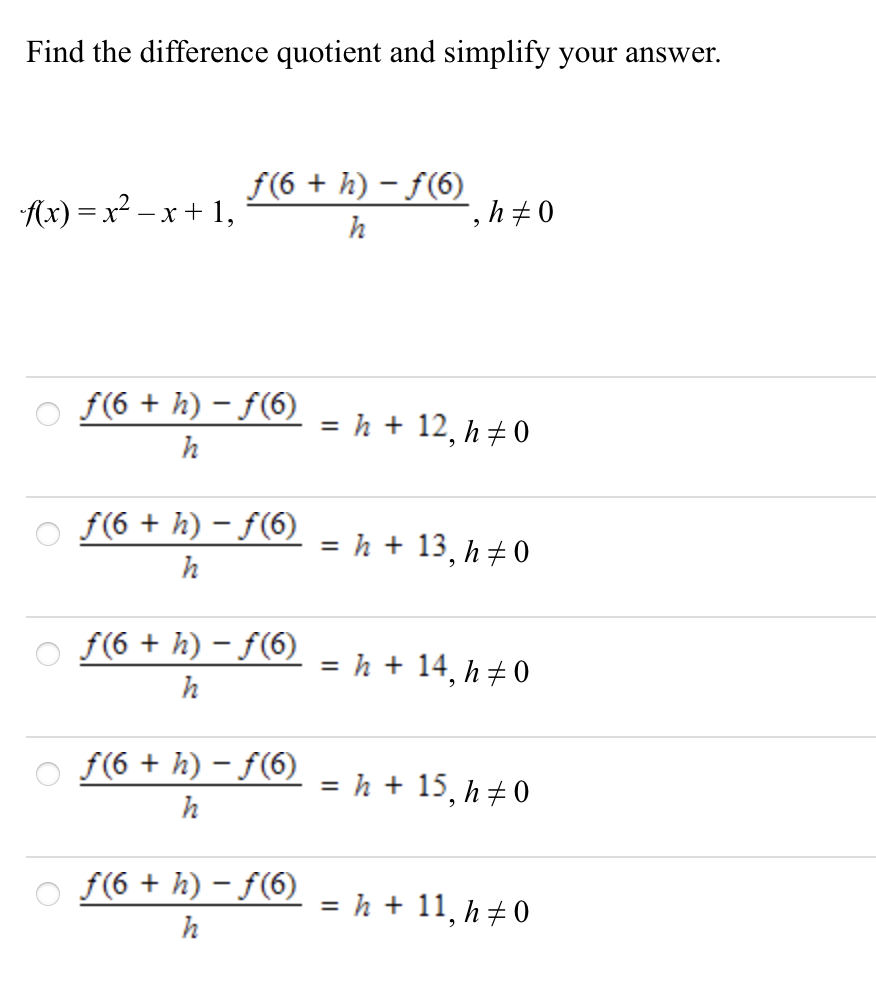 Find the difference quotient and simplify your answer.
f(6 + h) – f(6)
Ax) = x2 – x+ 1,
-, h+0
h
f(6 + h) – f(6)
= h + 12, h+ 0
h
f(6 + h) – f(6)
= h + 13, h+0
%3D
h
f(6 + h) – f(6)
= h + 14, h± 0
h
f(6 + h) – f(6)
= h + 15, h+ 0
%3D
h
f(6 + h) – f(6)
h + 11, h+ 0
h
