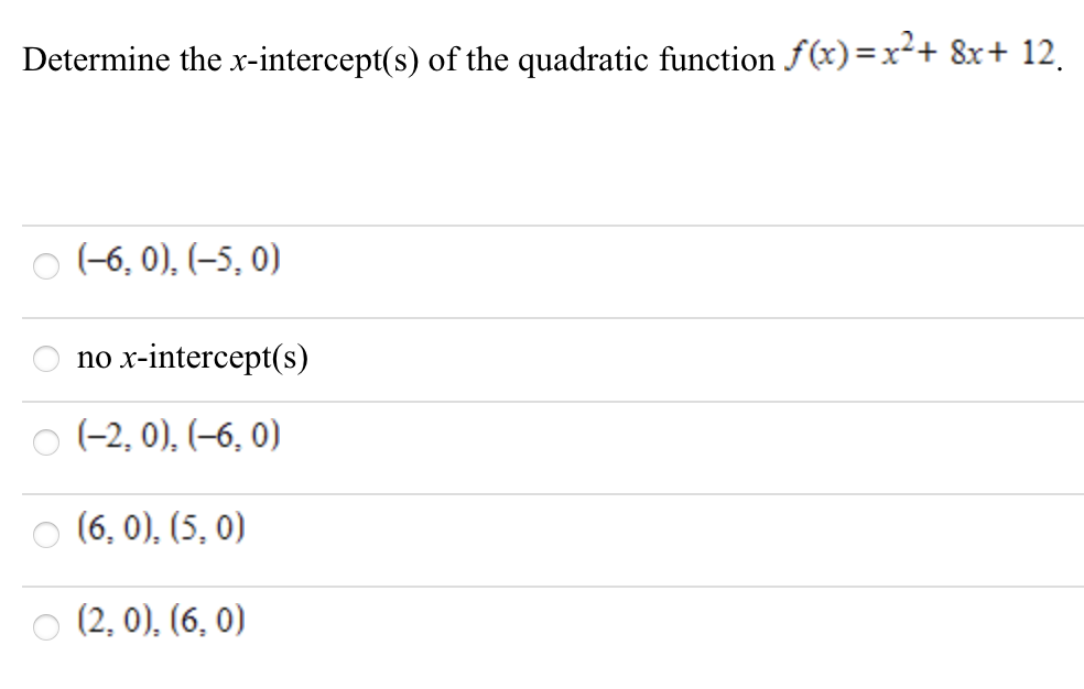 Determine the x-intercept(s) of the quadratic function f(x)=x²+ 8x+ 12.
(-6, 0), (–5, 0)
10 x-intercept(s)
no
(-2, 0), (–6, 0)
(6, 0), (5, 0)
(2, 0), (6, 0)
