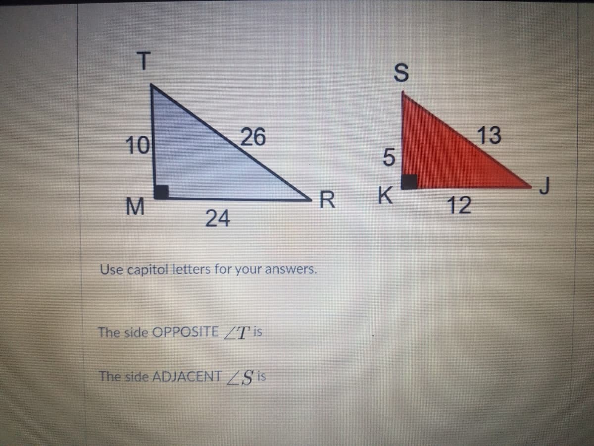 10
26
13
J
R
K
12
24
Use capitol letters for your answers.
The side OPPOSITE /T is
The side ADJACENT /S is
