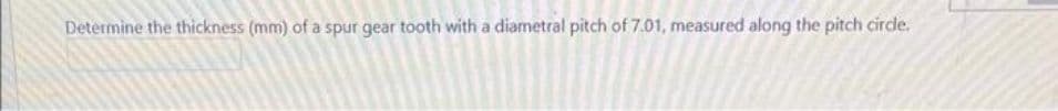 Determine the thickness (mm) of a spur gear tooth with a diametral pitch of 7.01, measured along the pitch circde.
