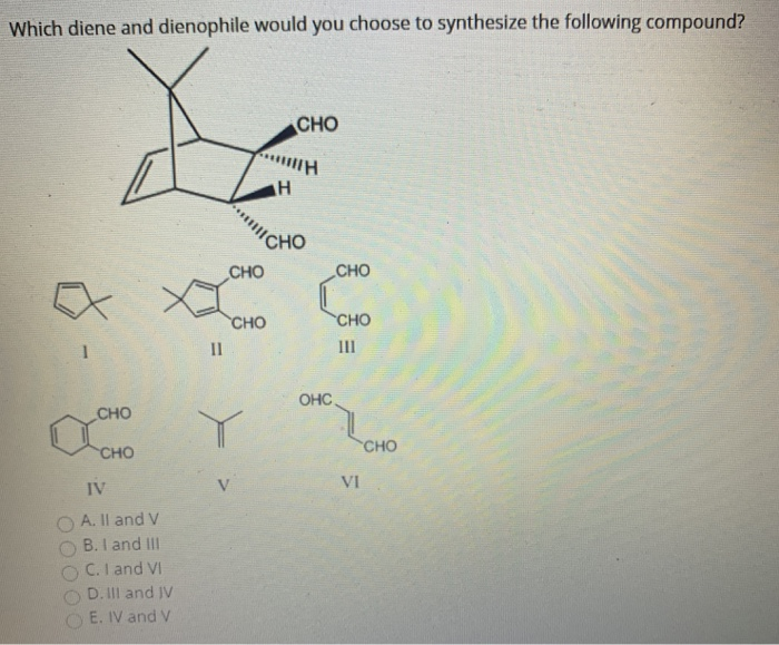 Which diene and dienophile would you choose to synthesize the following compound?
CHO
IV
A. II and V
B. I and III
C. I and VI
D. III and IV
E. IV and V
II
CHO
CHO
V
H
CHO
H
CHO
CHO
CHO
III
OHC.
VI
CHO