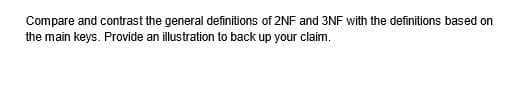 Compare and contrast the general definitions of 2NF and 3NF with the definitions based on
the main keys. Provide an illustration to back up your claim.