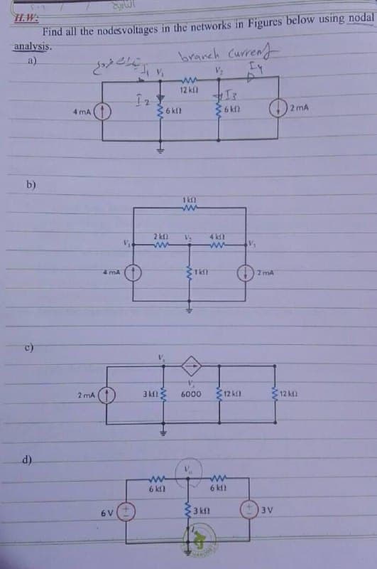 Find all the nodesvoltages in the networks in Figures below using nodal
analysis.
a)
branch Curreny
12 kfl
4 mA
36 kil
6 kl)
2 mA
b)
1 kfl
2 kl
4 ksl
4 mA
2 mA
2 mA
6000
312 kl
$12 ktl
d).
ww
6 k
6 kf)
6 V
3 kf!
3 V
