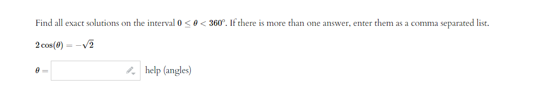 Find all exact solutions on the interval 0 <0 < 360°. If there is more than one answer, enter them as a comma separated list.
2 cos(0) = -√2
0 =
help (angles)